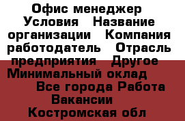 Офис-менеджер. Условия › Название организации ­ Компания-работодатель › Отрасль предприятия ­ Другое › Минимальный оклад ­ 18 000 - Все города Работа » Вакансии   . Костромская обл.